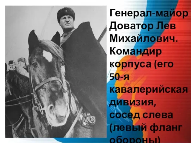 Генерал-майор Доватор Лев Михайлович. Командир корпуса (его 50-я кавалерийская дивизия, сосед слева (левый фланг обороны)