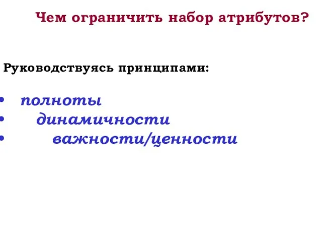 Чем ограничить набор атрибутов? Руководствуясь принципами: полноты динамичности важности/ценности