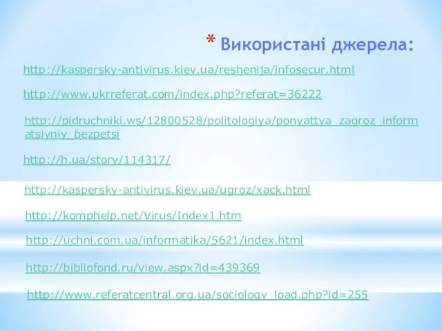 Використані джерела: http://kaspersky-antivirus.kiev.ua/reshenija/infosecur.html http://www.ukrreferat.com/index.php?referat=36222 http://pidruchniki.ws/12800528/politologiya/ponyattya_zagroz_informatsiyniy_bezpetsi http://h.ua/story/114317/ http://kaspersky-antivirus.kiev.ua/ugroz/xack.html http://komphelp.net/Virus/Index1.htm http://uchni.com.ua/informatika/5621/index.html http://bibliofond.ru/view.aspx?id=439369 http://www.referatcentral.org.ua/sociology_load.php?id=255