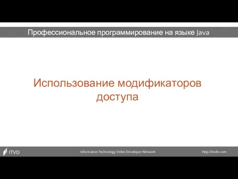 Использование модификаторов доступа Information Technology Video Developer Network http://itvdn.com ITVDN Профессиональное программирование на языке Java