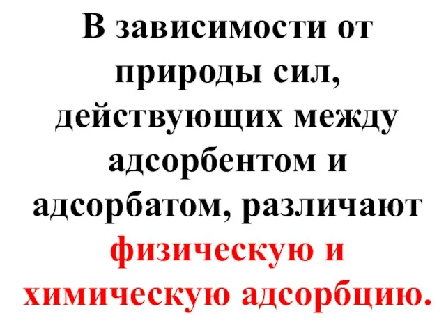 В зависимости от природы сил, действующих между адсорбентом и адсорбатом, различают физическую и химическую адсорбцию.