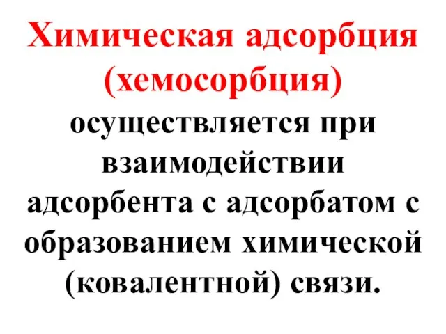 Химическая адсорбция (хемосорбция) осуществляется при взаимодействии адсорбента с адсорбатом с образованием химической (ковалентной) связи.