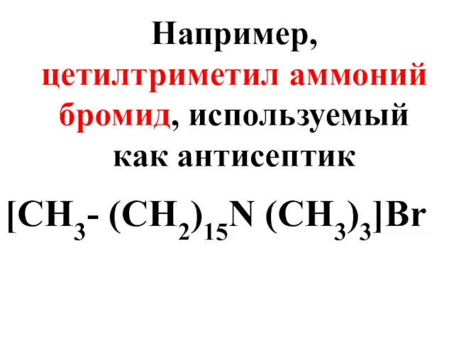 Например, цетилтриметил аммоний бромид, используемый как антисептик [CH3- (CH2)15N (CH3)3]Br