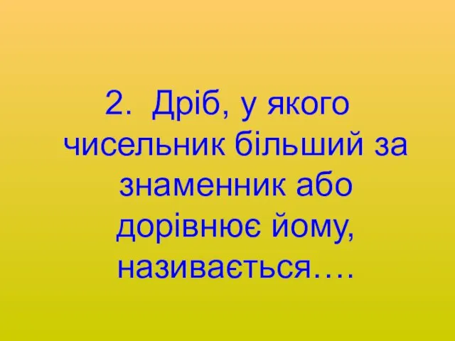 2. Дріб, у якого чисельник більший за знаменник або дорівнює йому, називається….