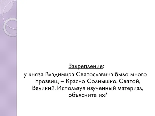 Закрепление: у князя Владимира Святославича было много прозвищ – Красно Солнышко,