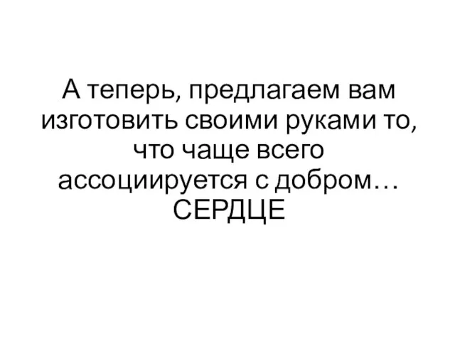 А теперь, предлагаем вам изготовить своими руками то, что чаще всего ассоциируется с добром… СЕРДЦЕ