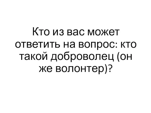 Кто из вас может ответить на вопрос: кто такой доброволец (он же волонтер)?