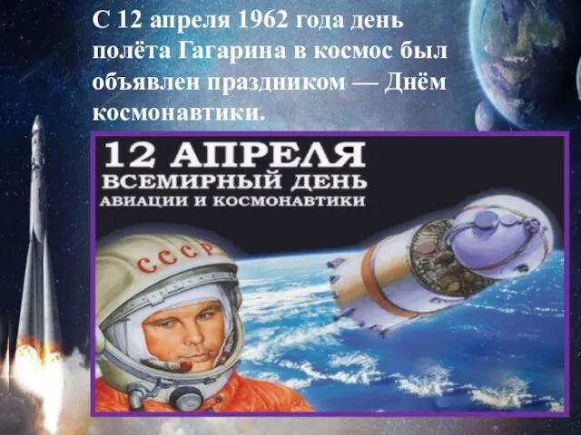 С 12 апреля 1962 года день полёта Гагарина в космос был объявлен праздником — Днём космонавтики.