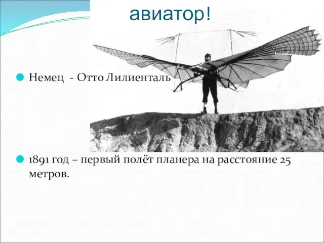 Первый авиатор! Немец - Отто Лилиенталь 1891 год – первый полёт планера на расстояние 25 метров.