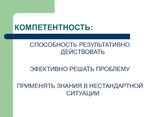 КОМПЕТЕНТНОСТЬ: СПОСОБНОСТЬ РЕЗУЛЬТАТИВНО ДЕЙСТВОВАТЬ ЭФЕКТИВНО РЕШАТЬ ПРОБЛЕМУ ПРИМЕНЯТЬ ЗНАНИЯ В НЕСТАНДАРТНОЙ СИТУАЦИИ