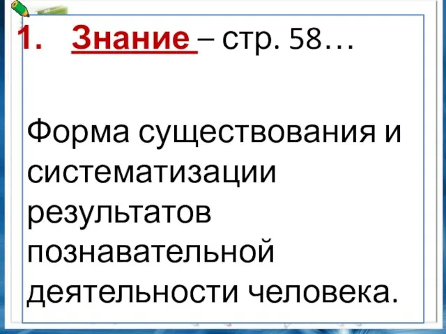 Знание – стр. 58… Форма существования и систематизации результатов познавательной деятельности человека.