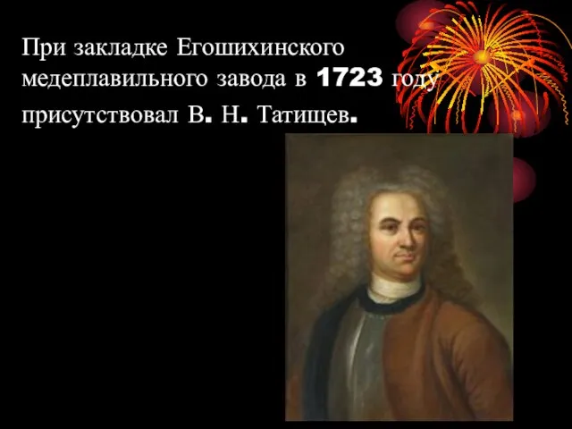 При закладке Егошихинского медеплавильного завода в 1723 году присутствовал В. Н. Татищев.