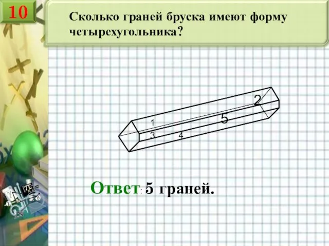 Сколько граней бруска имеют форму четырехугольника? Ответ: 5 граней. 1 2 3 4 5 10