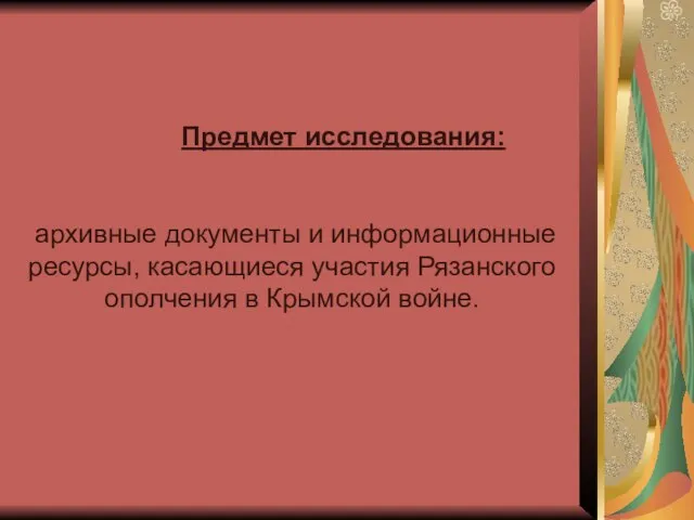 Предмет исследования: архивные документы и информационные ресурсы, касающиеся участия Рязанского ополчения в Крымской войне.