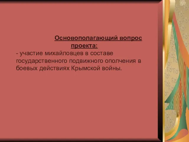 Основополагающий вопрос проекта: - участие михайловцев в составе государственного подвижного ополчения в боевых действиях Крымской войны.