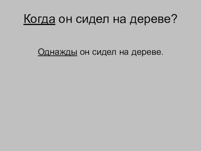 Когда он сидел на дереве? Однажды он сидел на дереве.