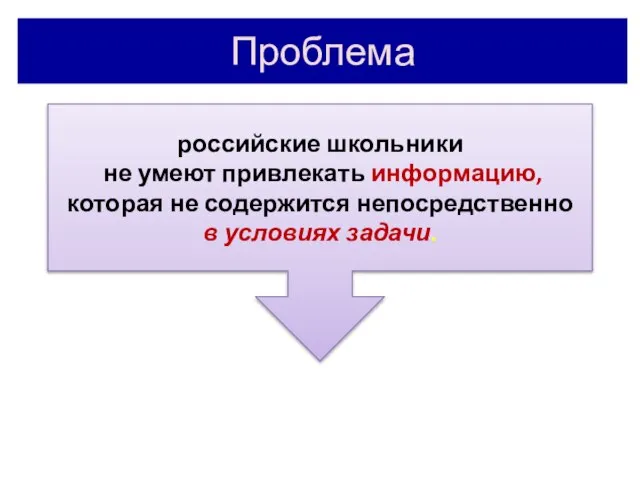 Проблема российские школьники не умеют привлекать информацию, которая не содержится непосредственно в условиях задачи.