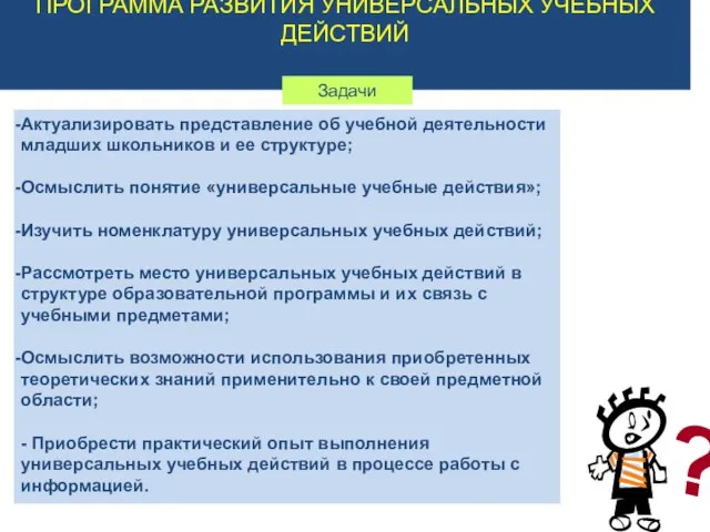 ПРОГРАММА РАЗВИТИЯ УНИВЕРСАЛЬНЫХ УЧЕБНЫХ ДЕЙСТВИЙ Задачи Актуализировать представление об учебной деятельности