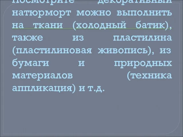 Посмотрите декоративный натюрморт можно выполнить на ткани (холодный батик), также из