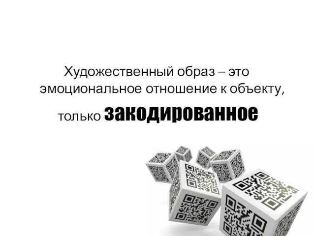 Художественный образ – это эмоциональное отношение к объекту, только закодированное