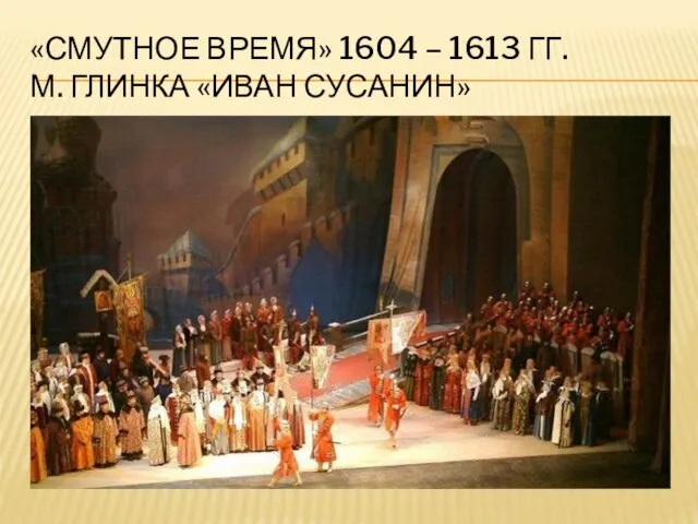 «СМУТНОЕ ВРЕМЯ» 1604 – 1613 ГГ. М. ГЛИНКА «ИВАН СУСАНИН»