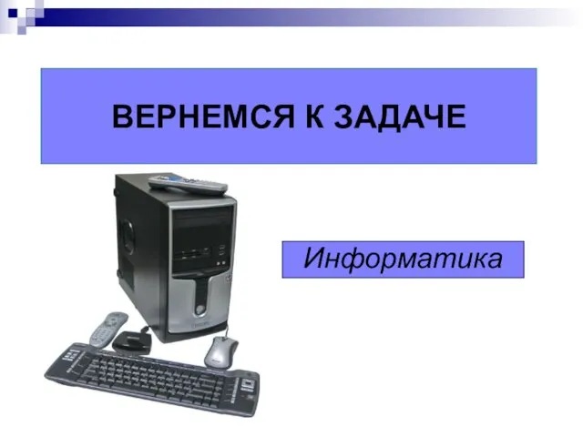 ВЕРНЕМСЯ К ЗАДАЧЕ Информатика