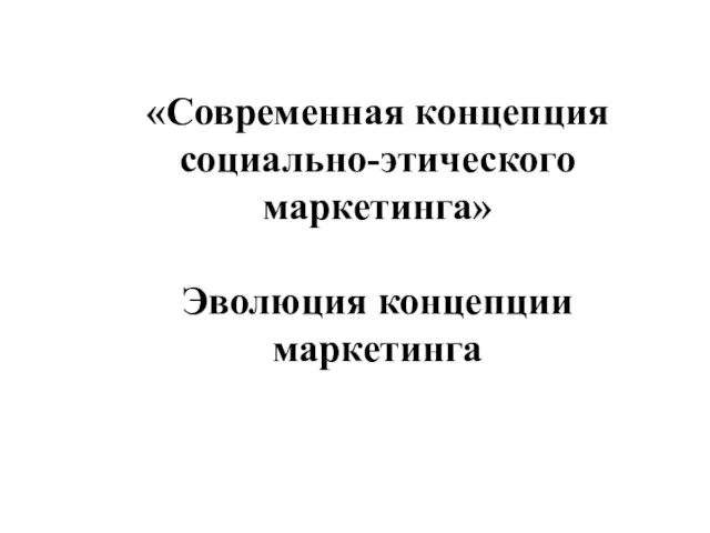 «Современная концепция социально-этического маркетинга» Эволюция концепции маркетинга