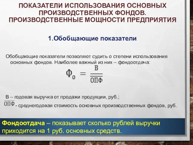 ПОКАЗАТЕЛИ ИСПОЛЬЗОВАНИЯ ОСНОВНЫХ ПРОИЗВОДСТВЕННЫХ ФОНДОВ. ПРОИЗВОДСТВЕННЫЕ МОЩНОСТИ ПРЕДПРИЯТИЯ 1.Обобщающие показатели Обобщающие