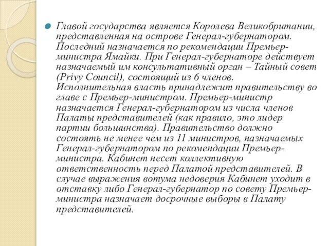 Главой государства является Королева Великобритании, представленная на острове Генерал-губернатором. Последний назначается