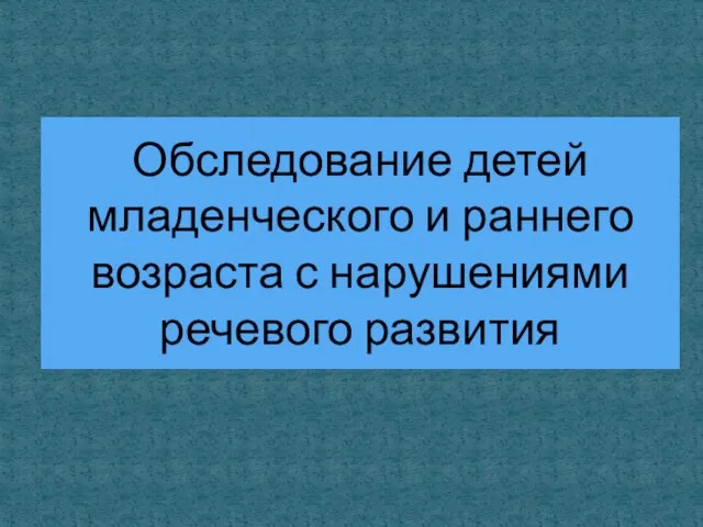 Обследование детей младенческого и раннего возраста с нарушениями речевого развития