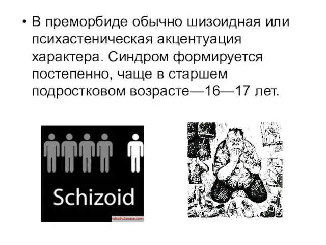 В преморбиде обычно шизоидная или психастеническая акцентуация характера. Синдром формируется постепенно,