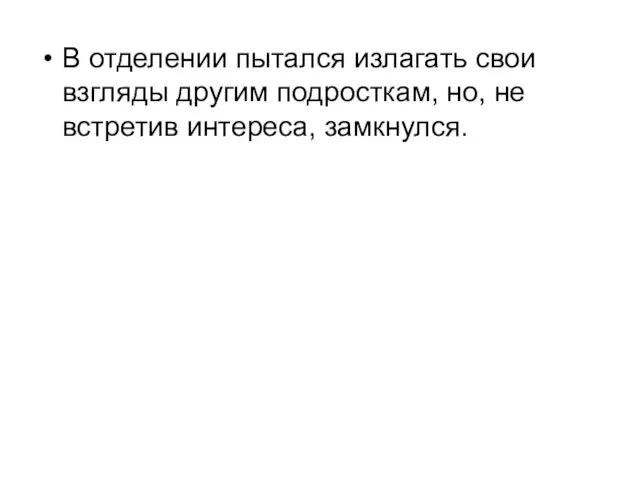 В отделении пытался излагать свои взгляды другим подросткам, но, не встретив интереса, замкнулся.