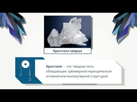 Кристалл — это твёрдое тело, обладающее трёхмерной периодической атомной или молекулярной структурой. Кристалл кварца