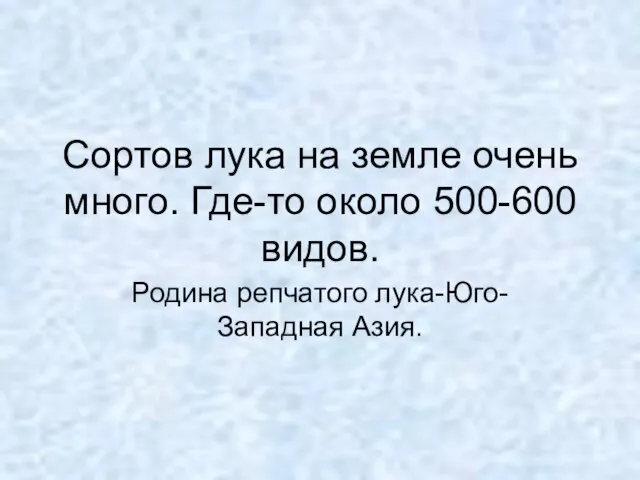 Сортов лука на земле очень много. Где-то около 500-600 видов. Родина репчатого лука-Юго-Западная Азия.