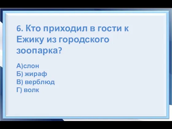 6. Кто приходил в гости к Ежику из городского зоопарка? А)слон