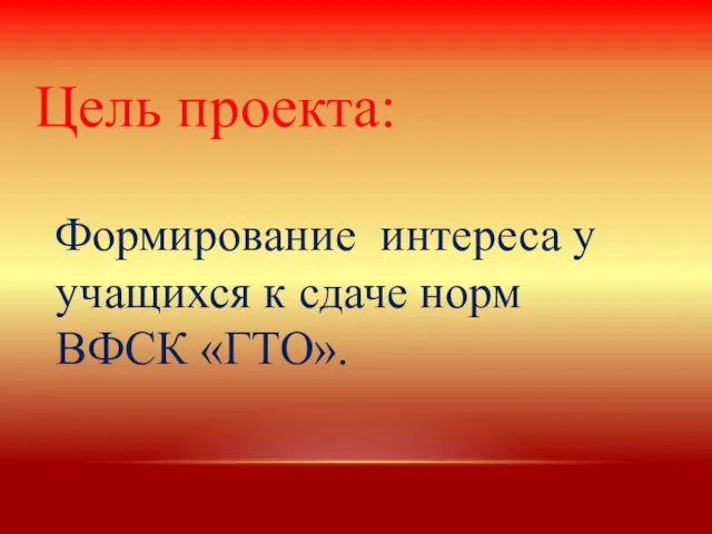 Цель проекта: Формирование интереса у учащихся к сдаче норм ВФСК «ГТО».