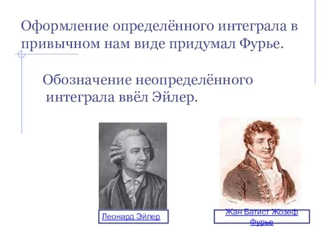 Обозначение неопределённого интеграла ввёл Эйлер. Оформление определённого интеграла в привычном нам виде придумал Фурье.