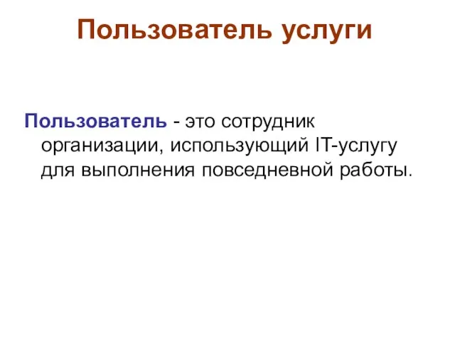 Пользователь услуги Пользователь - это сотрудник организации, использующий IT-услугу для выполнения повседневной работы.