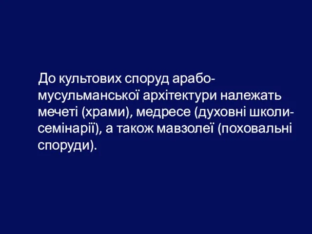 До культових споруд арабо-мусульманської архітектури належать мечеті (храми), медресе (духовні школи-семінарії), а також мавзолеї (поховальні споруди).