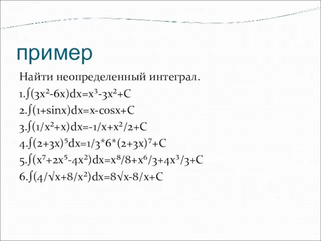 пример Найти неопределенный интеграл. 1.∫(3х²-6x)dx=x³-3x²+C 2.∫(1+sinx)dx=x-cosx+C 3.∫(1/x²+x)dx=-1/x+x²/2+C 4.∫(2+3x)⁵dx=1/3*6*(2+3x)⁷+C 5.∫(x⁷+2x⁵-4x²)dx=x⁸/8+x⁶/3+4x³/3+C 6.∫(4/√x+8/x²)dx=8√x-8/x+C