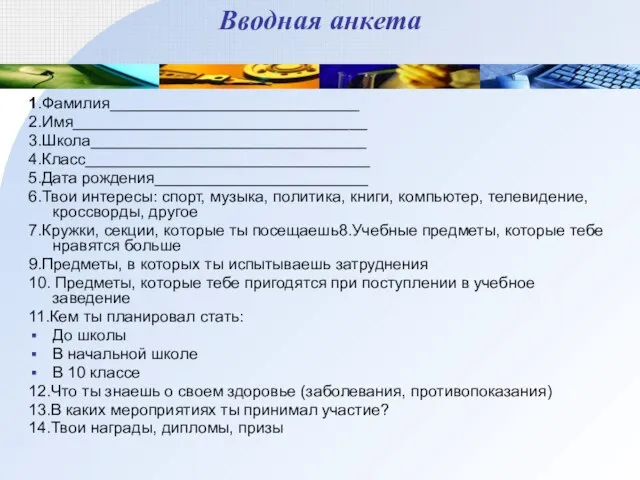 Вводная анкета 1.Фамилия____________________________ 2.Имя_________________________________ 3.Школа_______________________________ 4.Класс________________________________ 5.Дата рождения________________________ 6.Твои интересы: спорт,