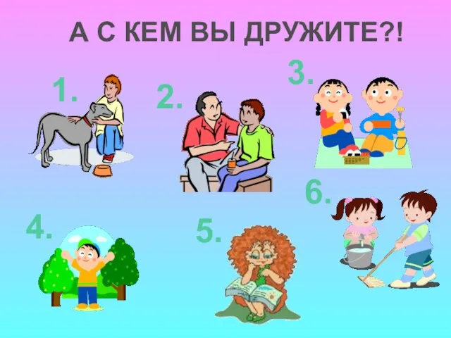 А С КЕМ ВЫ ДРУЖИТЕ?! 1. 2. 3. 4. 5. 6.