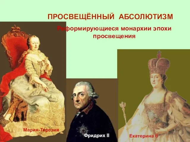 ПРОСВЕЩЁННЫЙ АБСОЛЮТИЗМ Мария-Терезия Фридрих II Екатерина II Реформирующиеся монархии эпохи просвещения