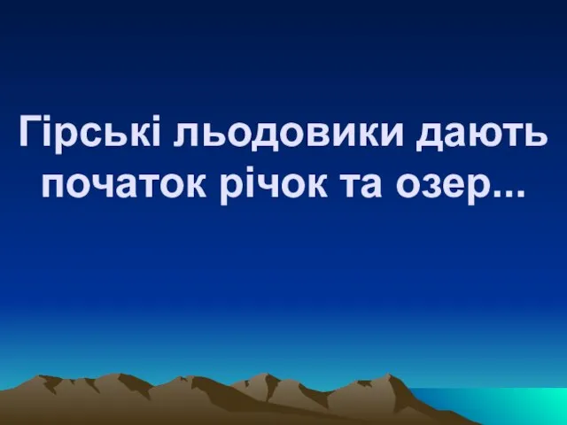 Гірські льодовики дають початок річок та озер...