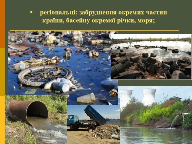 • регіональні: забруднення окремих частин країни, басейну окремої річки, моря;