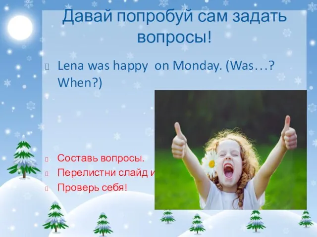 Давай попробуй сам задать вопросы! Lena was happy on Monday. (Was…?