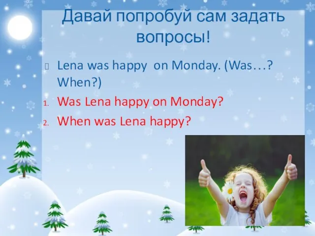 Давай попробуй сам задать вопросы! Lena was happy on Monday. (Was…?