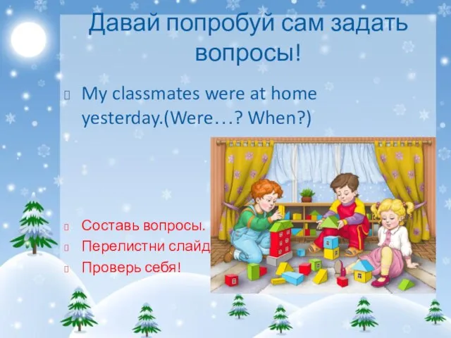 Давай попробуй сам задать вопросы! My classmates were at home yesterday.(Were…?