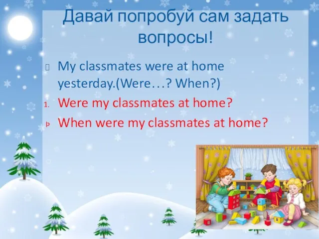 Давай попробуй сам задать вопросы! My classmates were at home yesterday.(Were…?