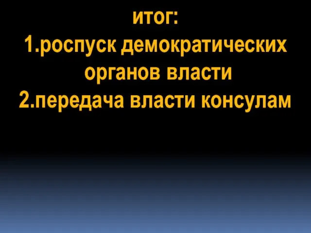 итог: 1.роспуск демократических органов власти 2.передача власти консулам